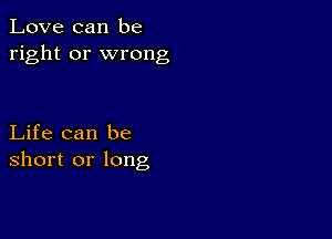 Love can be
right or wrong

Life can be
short or long