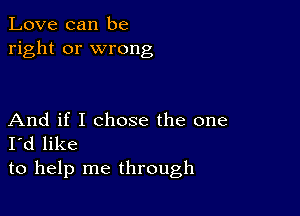 Love can be
right or wrong

And if I chose the one
I'd like
to help me through