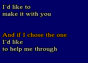 I'd like to
make it with you

And if I chose the one
I'd like
to help me through