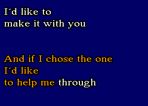 I'd like to
make it with you

And if I chose the one
I'd like
to help me through