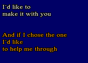 I'd like to
make it with you

And if I chose the one
I'd like
to help me through