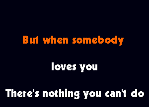 But when somebody

loves you

There's nothing you can't do