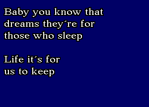 Baby you know that
dreams they're for
those who sleep

Life it's for
us to keep