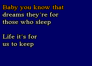 Baby you know that
dreams they're for
those who sleep

Life it's for
us to keep