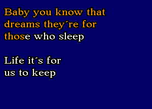 Baby you know that
dreams they're for
those who sleep

Life it's for
us to keep