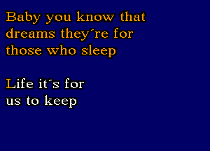 Baby you know that
dreams they're for
those who sleep

Life it's for
us to keep