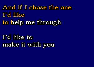 And if I chose the one
I'd like
to help me through

Id like to
make it with you