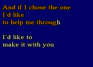 And if I chose the one
I'd like
to help me through

Id like to
make it with you