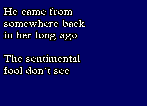 He came from
somewhere back
in her long ago

The sentimental
fool don't see