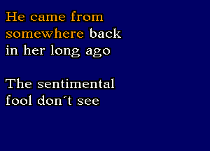 He came from
somewhere back
in her long ago

The sentimental
fool don't see