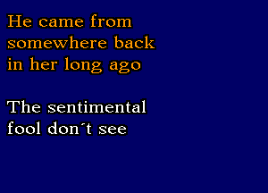 He came from
somewhere back
in her long ago

The sentimental
fool don't see