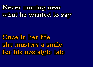 Never coming near
what he wanted to say

Once in her life
she musters a smile
for his nostalgic tale