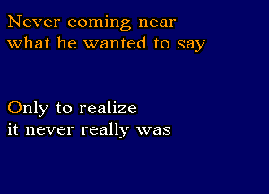 Never coming near
what he wanted to say

Only to realize
it never really was