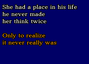 She had a place in his life
he never made
her think twice

Only to realize
it never really was