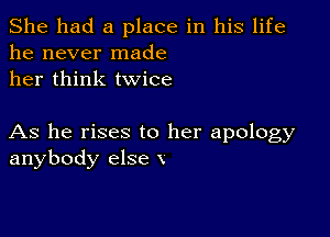 She had a place in his life
he never made
her think twice

As he rises to her apology
anybody else x