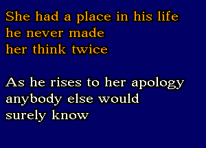 She had a place in his life
he never made
her think twice

As he rises to her apology
anybody else would
surely know