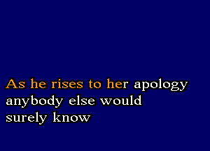 As he rises to her apology
anybody else would
surely know