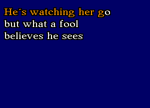 He's watching her go
but what a fool
believes he sees