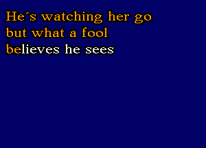 He's watching her go
but what a fool
believes he sees