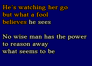 He's watching her go
but what a fool
believes he sees

No wise man has the power
to reason away
What seems to be