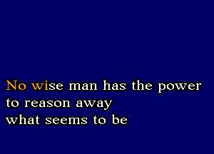 No wise man has the power
to reason away

What seems to be