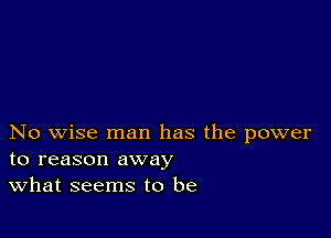 No wise man has the power
to reason away

What seems to be