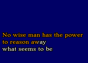 No wise man has the power
to reason away

What seems to be