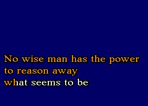 No wise man has the power
to reason away

What seems to be