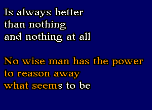 Is always better
than nothing
and nothing at all

No wise man has the power
to reason away
What seems to be