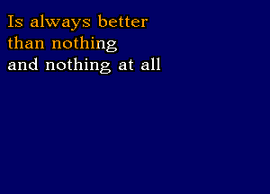 Is always better
than nothing
and nothing at all