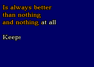 Is always better
than nothing
and nothing at all

Keeps