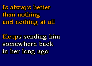 Is always better
than nothing
and nothing at all

Keeps sending him
somewhere back
in her long ago