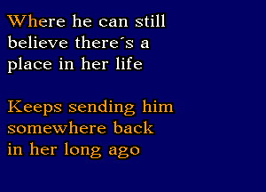 XVhere he can still
believe therds a
place in her life

Keeps sending him
somewhere back
in her long ago