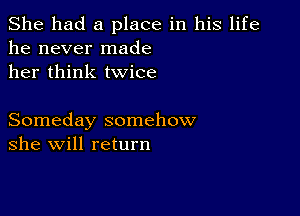 She had a place in his life
he never made
her think twice

Someday somehow
she will return