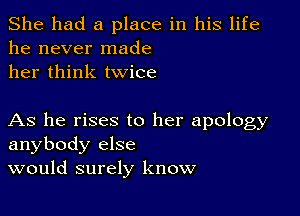 She had a place in his life
he never made
her think twice

As he rises to her apology
anybody else
would surely know