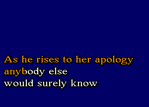 As he rises to her apology
anybody else
would surely know