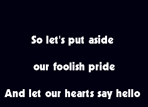 So let's put aside

our foolish pride

And let our hearts say hello