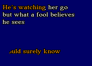 He's watching her go
but what a fool believes
he sees

JUld surely know