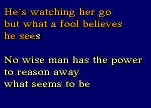 He's watching her go
but what a fool believes
he sees

No wise man has the power
to reason away
What seems to be