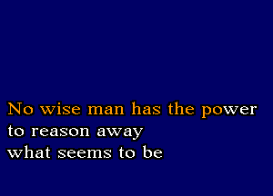 No wise man has the power
to reason away

What seems to be