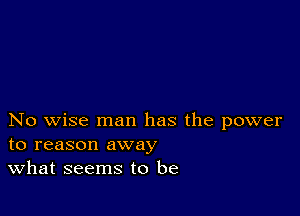 No wise man has the power
to reason away

What seems to be