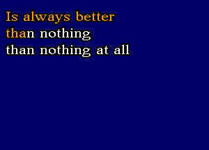 Is always better
than nothing
than nothing at all