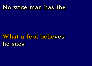 No wise man has the

XVhat a fool believes
he sees