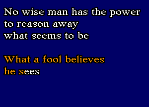 No wise man has the power
to reason away
what seems to be

XVhat a fool believes
he sees