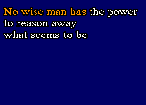 No wise man has the power
to reason away
what seems to be