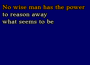 No wise man has the power
to reason away
what seems to be