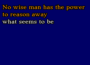 No wise man has the power
to reason away
what seems to be