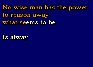 No wise man has the power
to reason away
what seems to be

Is alway