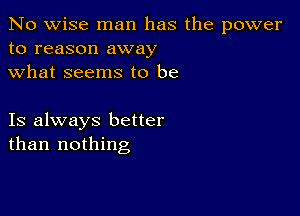 No wise man has the power
to reason away
what seems to be

Is always better
than nothing