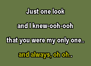 Justonelook

and l knew-ooh-ooh

that you were my only one..

and always, oh oh..